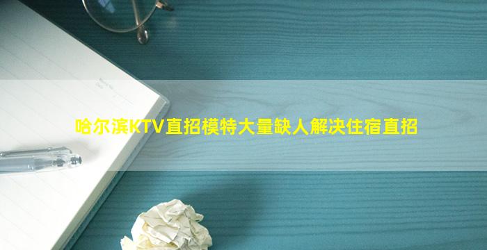 哈尔滨KTV直招模特大量缺人解决住宿直招